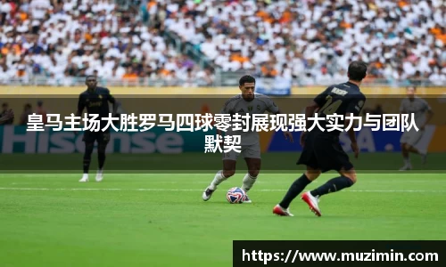 皇马主场大胜罗马四球零封展现强大实力与团队默契