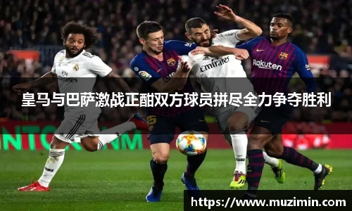 皇马与巴萨激战正酣双方球员拼尽全力争夺胜利